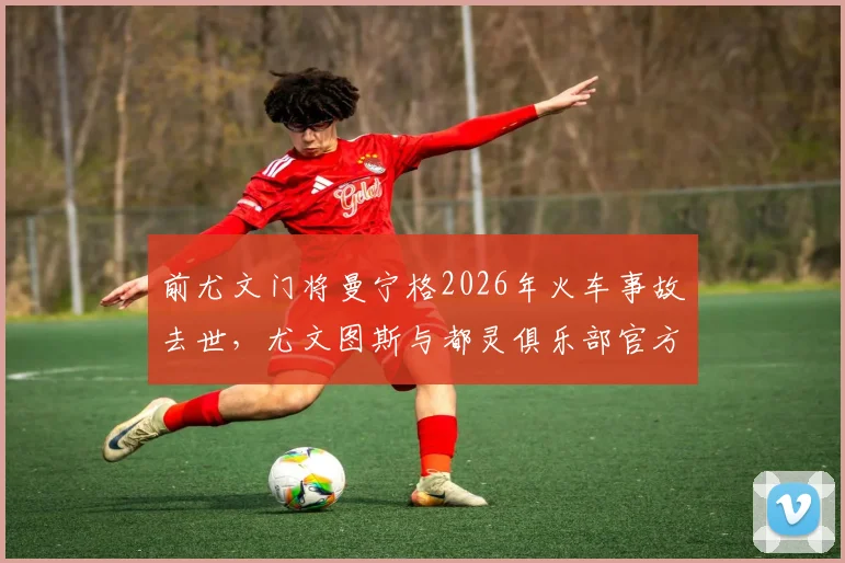 前尤文门将曼宁格2026年火车事故去世,尤文图斯与都灵俱乐部官方发文沉痛悼念,回顾其职业生涯