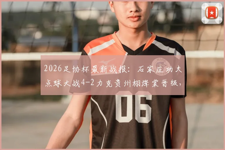 2026足协杯最新战报:石家庄功夫点球大战4-2力克贵州栩烽棠晋级,附球队深度解析与点球决胜关键