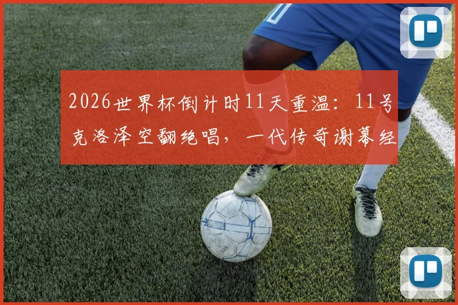 2026世界杯倒计时11天重温：11号克洛泽空翻绝唱，一代传奇谢幕经典瞬间