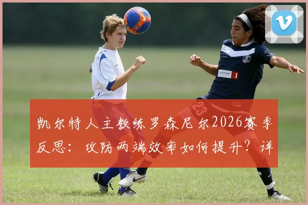 凯尔特人主教练罗森尼尔2026赛季反思:攻防两端效率如何提升?详解球队自我制造的麻烦与解决之道
