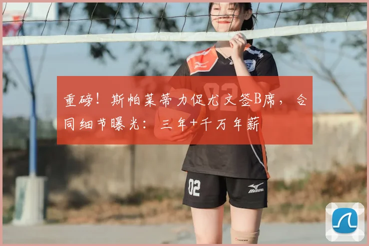 重磅！斯帕莱蒂力促尤文签B席，合同细节曝光：三年+千万年薪