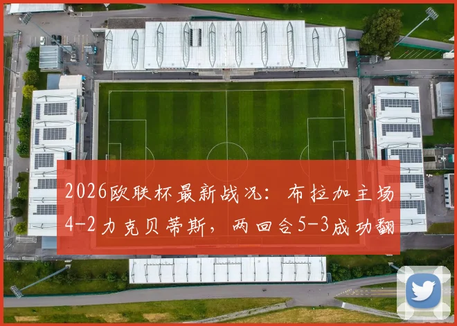 2026欧联杯最新战况:布拉加主场4-2力克贝蒂斯,两回合5-3成功翻盘闯入四强,半决赛对手即将揭晓