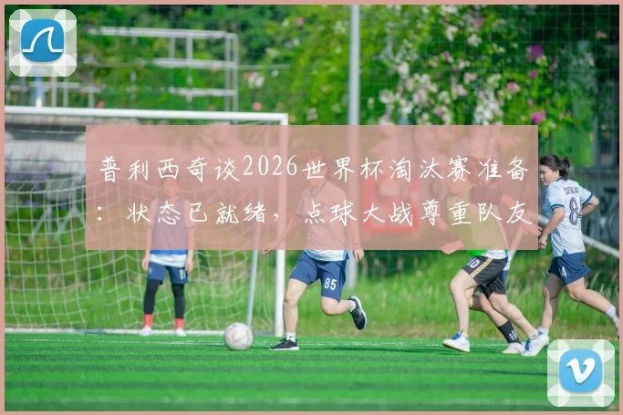普利西奇谈2026世界杯淘汰赛准备：状态已就绪，点球大战尊重队友选择