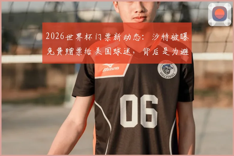 2026世界杯门票新动态：沙特被曝免费赠票给美国球迷，背后是为避免空场尴尬？附获取途径分析