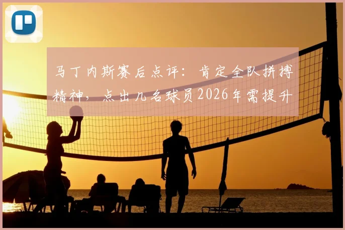 马丁内斯赛后点评：肯定全队拼搏精神，点出几名球员2026年需提升的关键环节
