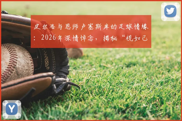 皮尔洛与恩师卢塞斯库的足球情缘：2026年深情悼念，揭秘“视如己出”的师徒故事与足坛佳话