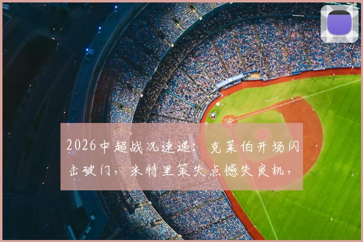 2026中超战况速递：克莱伯开场闪击破门，米特里策失点憾失良机，云南玉昆半场1-0领先浙江队详解
