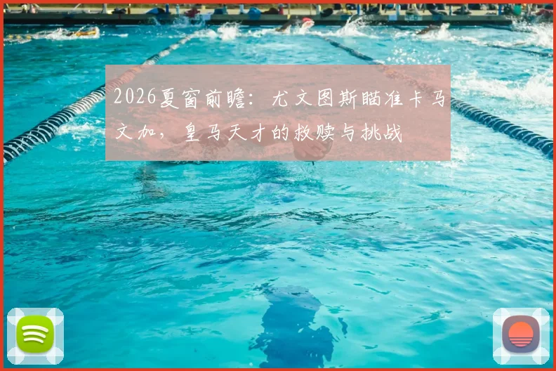 2026夏窗前瞻：尤文图斯瞄准卡马文加，皇马天才的救赎与挑战