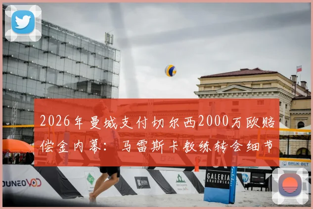 2026年曼城支付切尔西2000万欧赔偿金内幕：马雷斯卡教练转会细节与合同条款深度分析