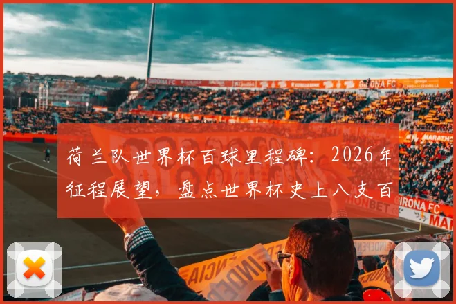 荷兰队世界杯百球里程碑：2026年征程展望，盘点世界杯史上八支百球劲旅与荷兰队历史战绩回顾