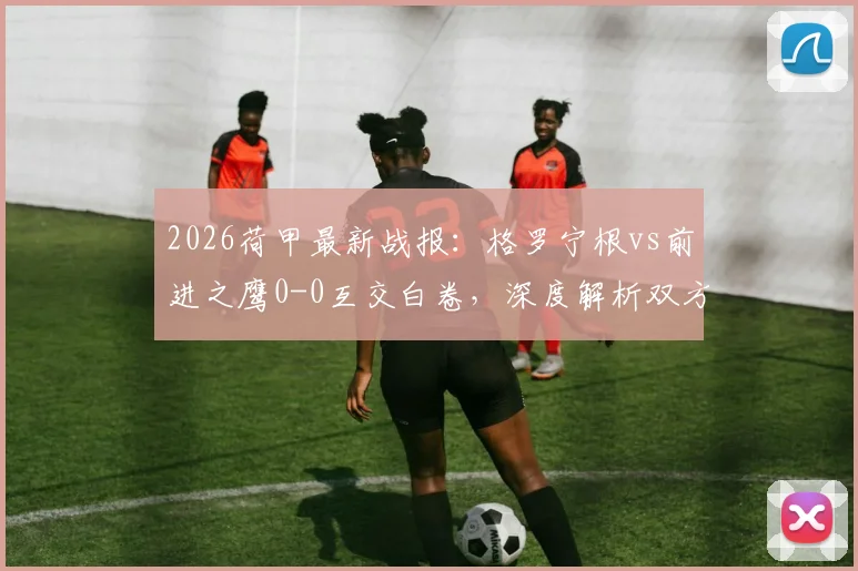 2026荷甲最新战报:格罗宁根vs前进之鹰0-0互交白卷,深度解析双方为何进攻乏力