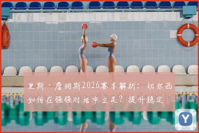 里斯·詹姆斯2026赛季解析:切尔西如何在强强对话中立足?提升稳定性是关键