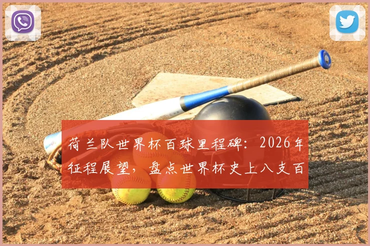 荷兰队世界杯百球里程碑：2026年征程展望，盘点世界杯史上八支百球劲旅与荷兰队历史战绩回顾