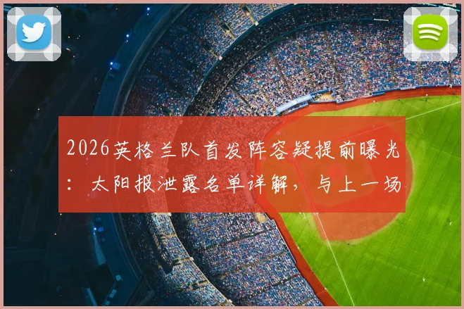 2026英格兰队首发阵容疑提前曝光：太阳报泄露名单详解，与上一场友谊赛阵容对比分析