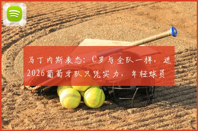 马丁内斯表态：C罗与全队一样，进2026葡萄牙队只凭实力，年轻球员迎来机会