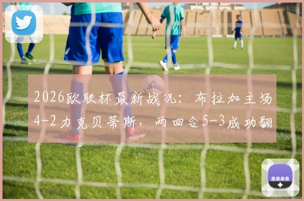 2026欧联杯最新战况：布拉加主场4-2力克贝蒂斯，两回合5-3成功翻盘闯入四强，半决赛对手即将揭晓
