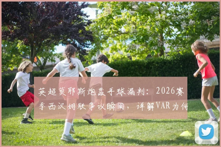 英超莫耶斯炮轰手球漏判：2026赛季西汉姆联争议瞬间，详解VAR为何沉默与判罚规则